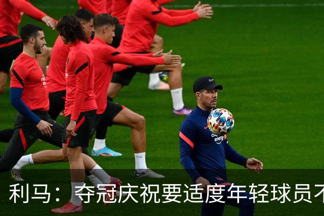 利马：夺冠庆祝要适度年轻球员不能飘