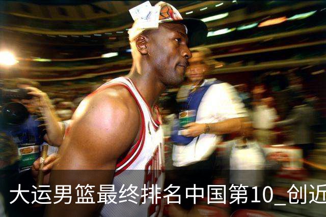 大运男篮最终排名中国第10 创近20年最佳战绩